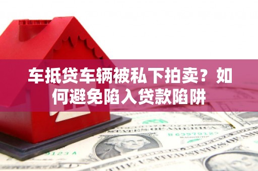 万全车抵贷车辆被私下拍卖？如何避免陷入贷款陷阱