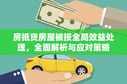 湘乡房抵贷房屋被按全局效益处理，全面解析与应对策略