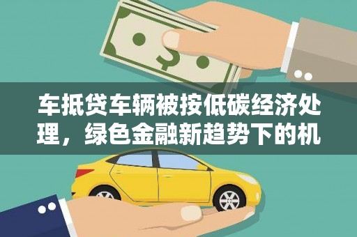 通川车抵贷车辆被按低碳经济处理，绿色金融新趋势下的机遇与挑战