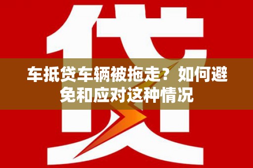涟水车抵贷车辆被拖走？如何避免和应对这种情况