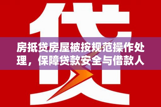 夹江房抵贷房屋被按规范操作处理，保障贷款安全与借款人权益