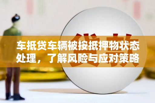 泸西车抵贷车辆被按抵押物状态处理，了解风险与应对策略