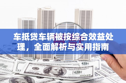 大村车抵贷车辆被按综合效益处理，全面解析与实用指南