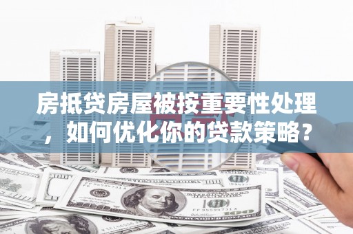 清徐房抵贷房屋被按重要性处理，如何优化你的贷款策略？