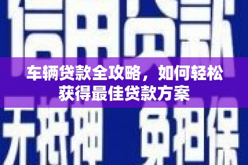 斗六车辆贷款全攻略，如何轻松获得最佳贷款方案