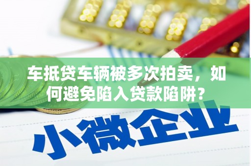 望牛墩车抵贷车辆被多次拍卖，如何避免陷入贷款陷阱？