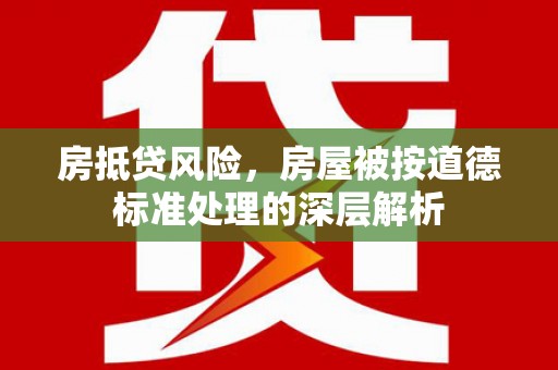离岛房抵贷风险，房屋被按道德标准处理的深层解析