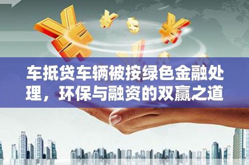 上蔡车抵贷车辆被按绿色金融处理，环保与融资的双赢之道