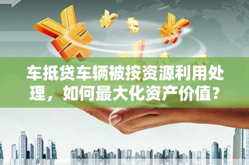 东川车抵贷车辆被按资源利用处理，如何最大化资产价值？