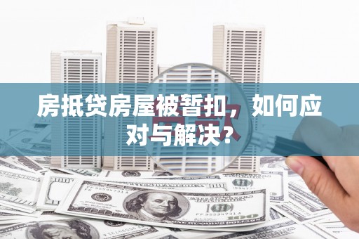 前郭尔罗斯房抵贷房屋被暂扣，如何应对与解决？