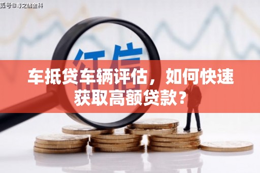 太子河车抵贷车辆评估，如何快速获取高额贷款？