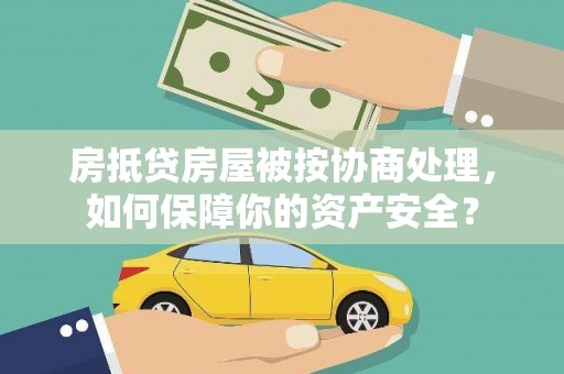 长寿房抵贷房屋被按协商处理，如何保障你的资产安全？
