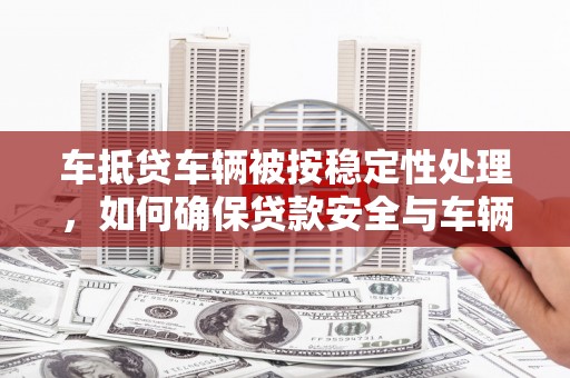 临淄车抵贷车辆被按稳定性处理，如何确保贷款安全与车辆稳定？