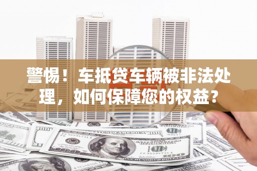 大祥警惕！车抵贷车辆被非法处理，如何保障您的权益？