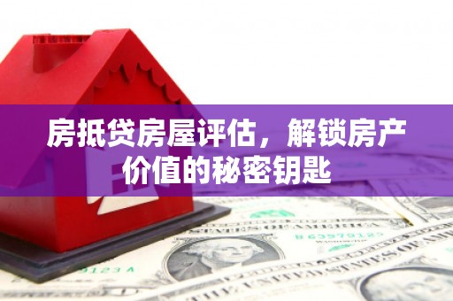 洛川房抵贷房屋评估，解锁房产价值的秘密钥匙