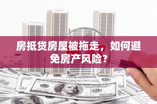 历下房抵贷房屋被拖走，如何避免房产风险？