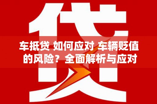 仙桃车抵贷 如何应对 车辆贬值 的风险？全面解析与应对策略