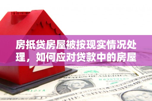 伊春房抵贷房屋被按现实情况处理，如何应对贷款中的房屋处置问题