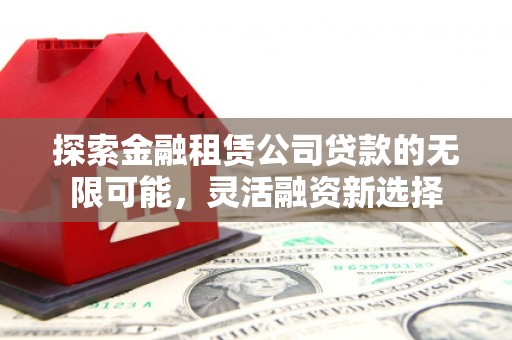 崇左探索金融租赁公司贷款的无限可能，灵活融资新选择