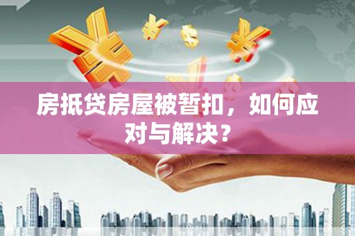 孙吴房抵贷房屋被暂扣，如何应对与解决？