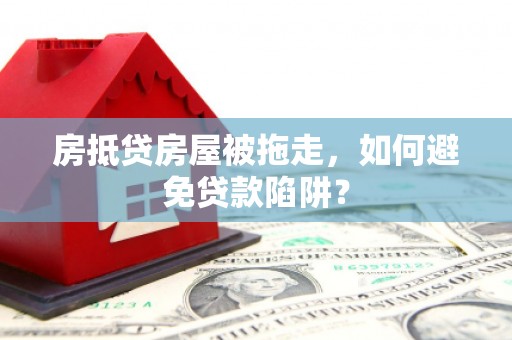 惠来房抵贷房屋被拖走，如何避免贷款陷阱？