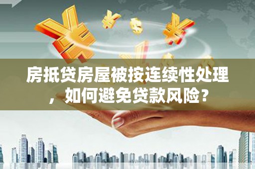 泰来房抵贷房屋被按连续性处理，如何避免贷款风险？