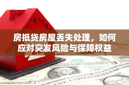 广饶房抵贷房屋丢失处理，如何应对突发风险与保障权益