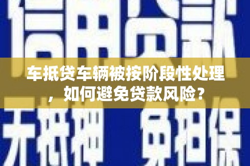 蓬溪车抵贷车辆被按阶段性处理，如何避免贷款风险？
